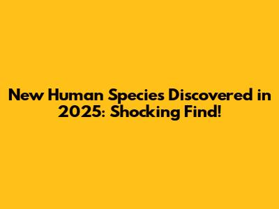 New Human Species Discovered in 2025: Shocking Find!