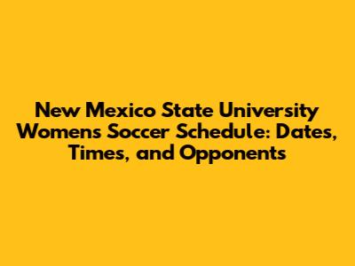 New Mexico State University Women's Soccer Schedule: Dates, Times, and Opponents