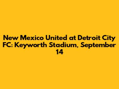 New Mexico United at Detroit City FC: Keyworth Stadium, September 14