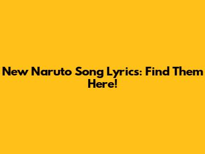 New Naruto Song Lyrics: Find Them Here!