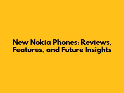 New Nokia Phones: Reviews, Features, and Future Insights