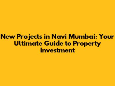 New Projects in Navi Mumbai: Your Ultimate Guide to Property Investment