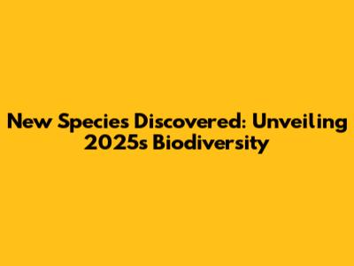 New Species Discovered: Unveiling 2025's Biodiversity