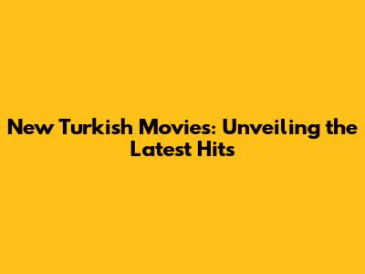 New Turkish Movies: Unveiling the Latest Hits