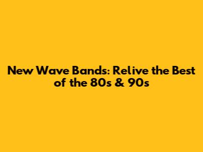 New Wave Bands: Relive the Best of the 80s & 90s