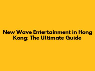 New Wave Entertainment in Hong Kong: The Ultimate Guide