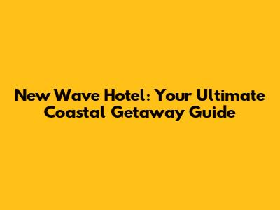 New Wave Hotel: Your Ultimate Coastal Getaway Guide