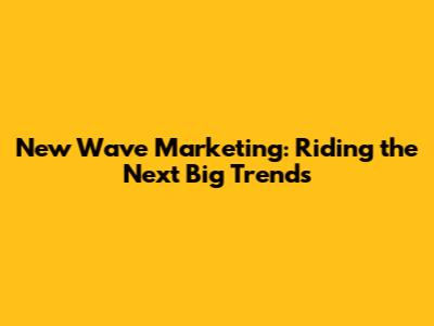 New Wave Marketing: Riding the Next Big Trends