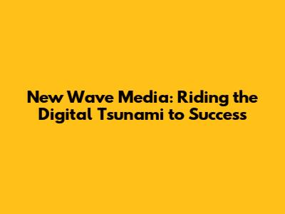 New Wave Media: Riding the Digital Tsunami to Success