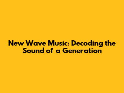 New Wave Music: Decoding the Sound of a Generation