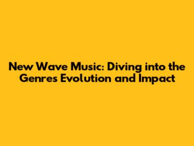 New Wave Music: Diving into the Genre's Evolution and Impact