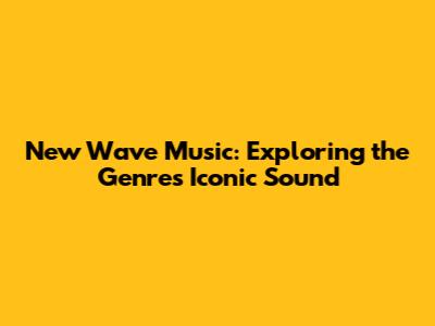 New Wave Music: Exploring the Genre's Iconic Sound