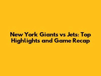 New York Giants vs Jets: Top Highlights and Game Recap