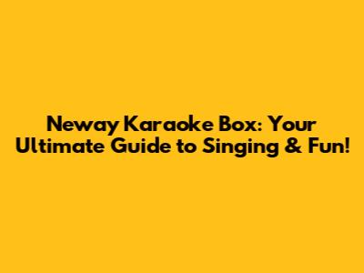Neway Karaoke Box: Your Ultimate Guide to Singing & Fun!