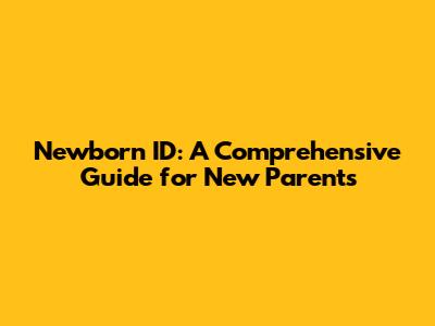 Newborn ID: A Comprehensive Guide for New Parents