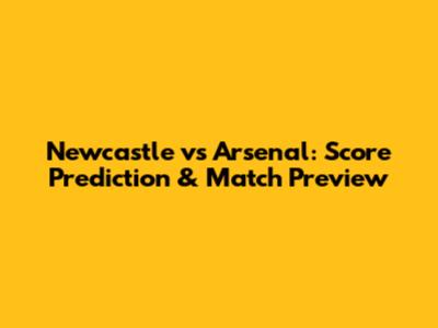 Newcastle vs Arsenal: Score Prediction & Match Preview