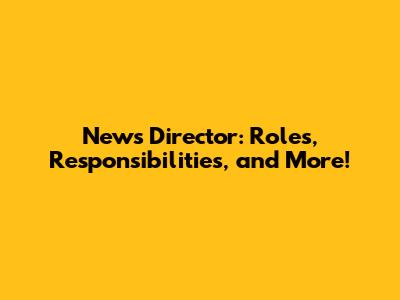 News Director: Roles, Responsibilities, and More!