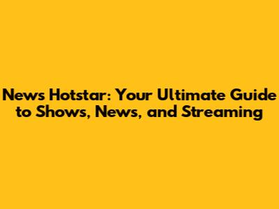News Hotstar: Your Ultimate Guide to Shows, News, and Streaming
