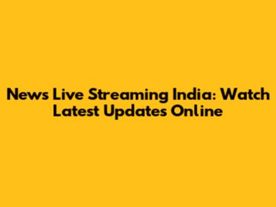 News Live Streaming India: Watch Latest Updates Online