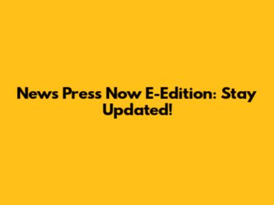 News Press Now E-Edition: Stay Updated!