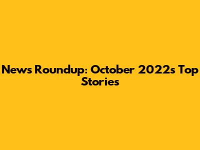 News Roundup: October 2022's Top Stories