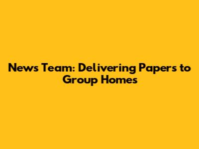 News Team: Delivering Papers to Group Homes