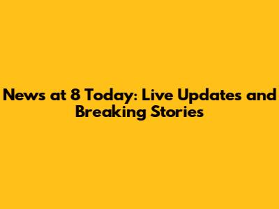 News at 8 Today: Live Updates and Breaking Stories