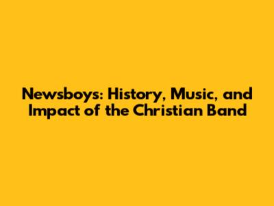 Newsboys: History, Music, and Impact of the Christian Band