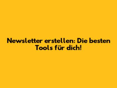 Newsletter erstellen: Die besten Tools für dich!