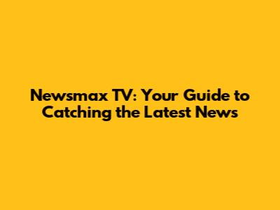 Newsmax TV: Your Guide to Catching the Latest News