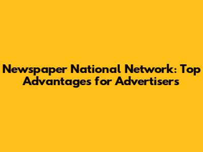 Newspaper National Network: Top Advantages for Advertisers