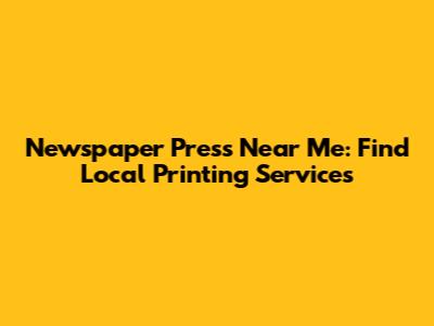 Newspaper Press Near Me: Find Local Printing Services