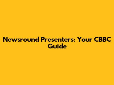 Newsround Presenters: Your CBBC Guide