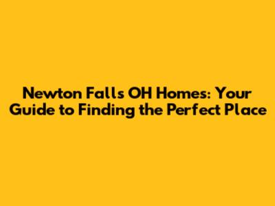 Newton Falls OH Homes: Your Guide to Finding the Perfect Place