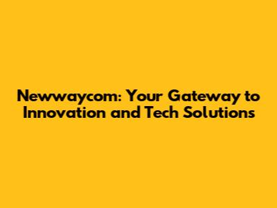 Newwaycom: Your Gateway to Innovation and Tech Solutions