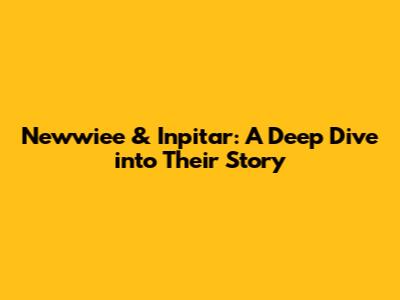 Newwiee & Inpitar: A Deep Dive into Their Story