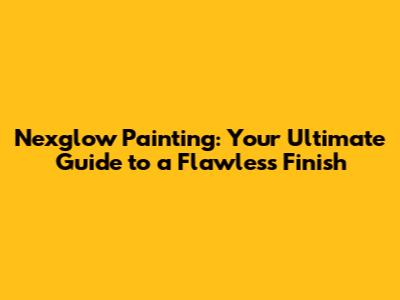 Nexglow Painting: Your Ultimate Guide to a Flawless Finish