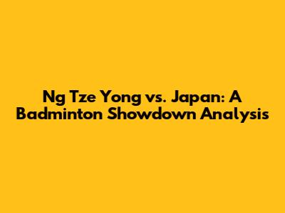 Ng Tze Yong vs. Japan: A Badminton Showdown Analysis