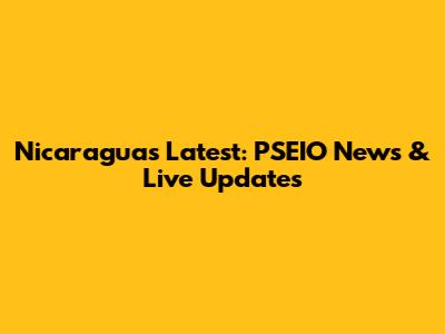 Nicaragua's Latest: PSEIO News & Live Updates