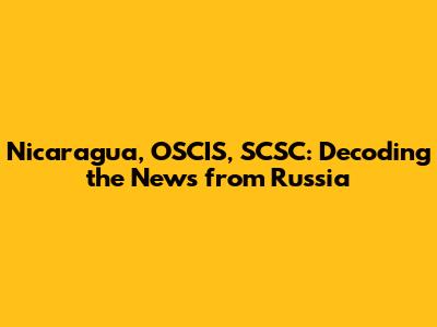 Nicaragua, OSCIS, SCSC: Decoding the News from Russia