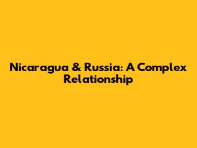 Nicaragua & Russia: A Complex Relationship