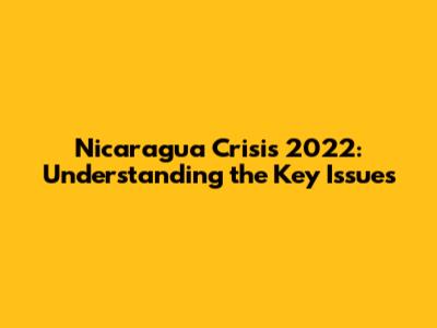 Nicaragua Crisis 2022: Understanding the Key Issues