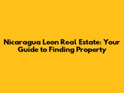 Nicaragua Leon Real Estate: Your Guide to Finding Property