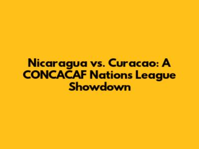 Nicaragua vs. Curacao: A CONCACAF Nations League Showdown