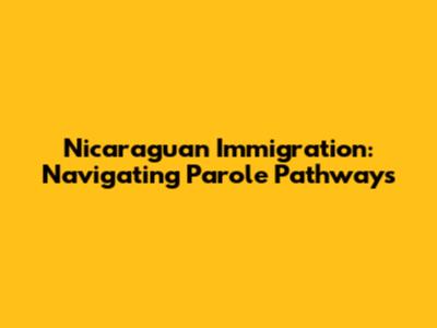 Nicaraguan Immigration: Navigating Parole Pathways