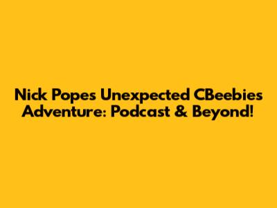 Nick Pope's Unexpected CBeebies Adventure: Podcast & Beyond!