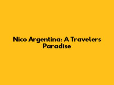 Nico Argentina: A Traveler's Paradise