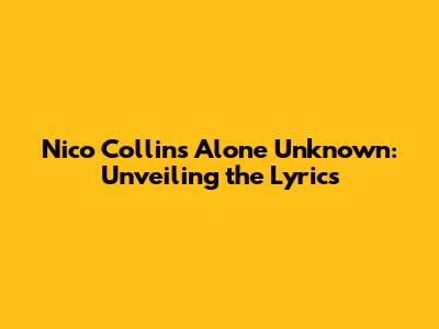 Nico Collins Alone Unknown: Unveiling the Lyrics