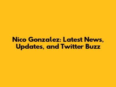 Nico Gonzalez: Latest News, Updates, and Twitter Buzz