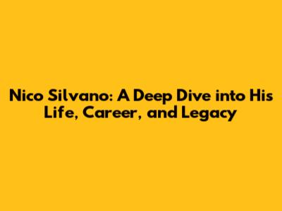 Nico Silvano: A Deep Dive into His Life, Career, and Legacy